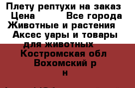 Плету рептухи на заказ › Цена ­ 450 - Все города Животные и растения » Аксесcуары и товары для животных   . Костромская обл.,Вохомский р-н